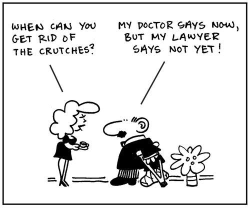 'When can you get rid of the crutches?' - 'My doctor says now, but my lawyer says not yet.'