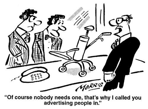 "Of course nobody needs one, that's why I called the advertising people in."