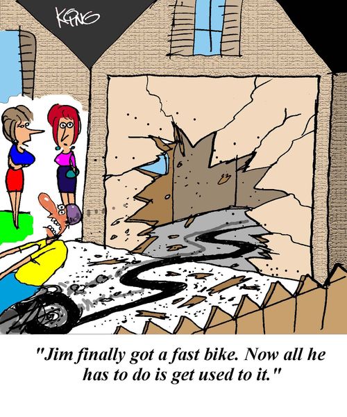 'Jim finally got a fast bike.  Now all he has to do is get used to it.'