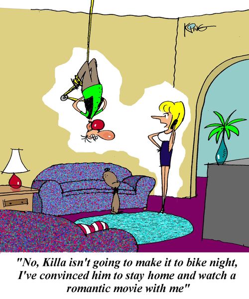 'No, Killa isn't going to make it to bike night, I've convinced him to stay home and watch a romantic movie with me.'