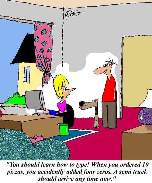 'You should learn how to type!  When you ordered 10 pizzas, you accidently added four zeros.  A semi truck should arrive any time now.'