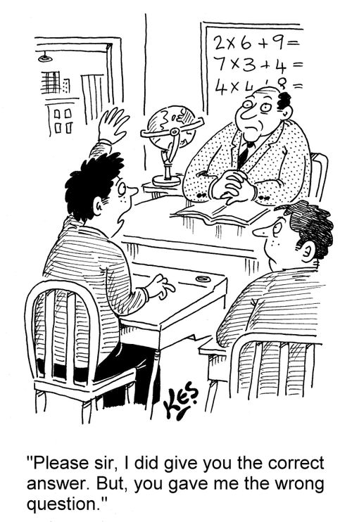 'Please sir, I did give you the correct answer. But, you gave me the wrong question.'