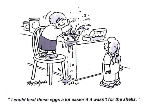 'I could beat these eggs a lot easier if it weren't for all the shells.'