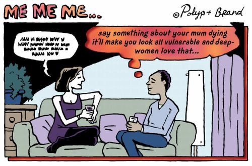 Say something about your mum dying...you'll look vulnerable and deep, women love that...