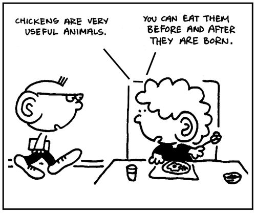 'Chickens are very useful animals. You can eat them before and after they are born.'