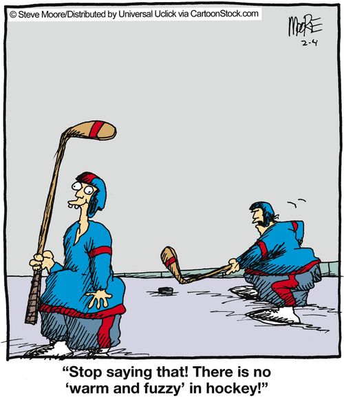 'Stop saying that! There is no 'warm and fuzzy' in hockey!'
