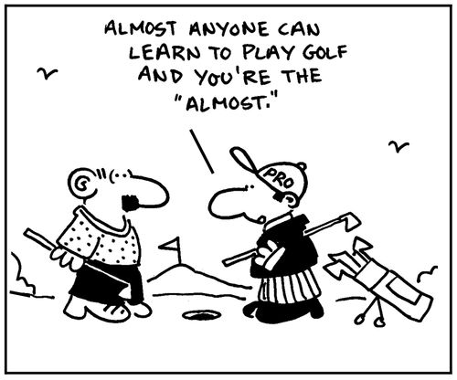 'Almost anyone can learn to play golf, and you're the 'almost'.'