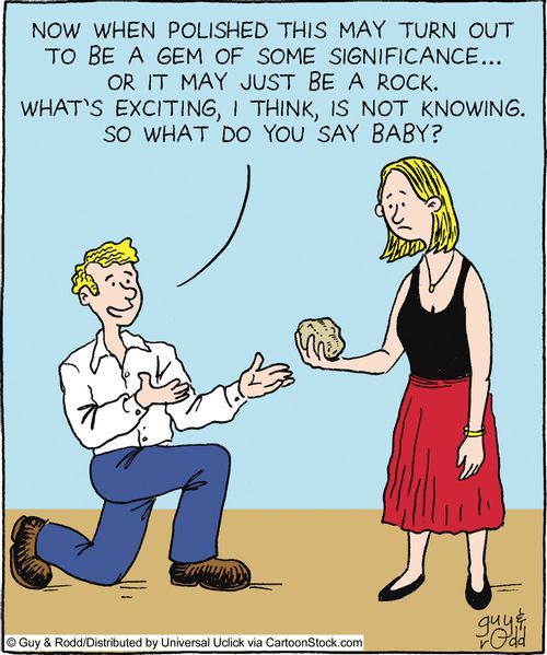 'Now when polished this may turn out to be a gem of some significance.... or it may just be a rock. What's exciting, I think, is not knowing. So what do you say baby?'