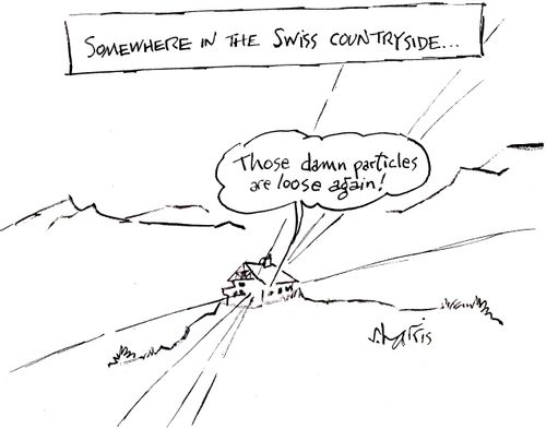 Somewhere in the Swiss countryside...'Those damn particles are loose again.'