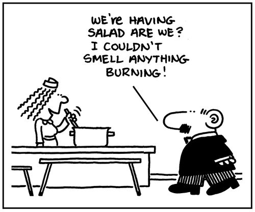 'We're having salad are we? I couldn't smell anything burning.'