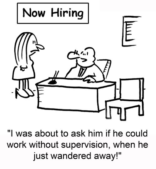 Now Hiring, 'I was about to ask him if he could work without supervision, when he just wandered away!'