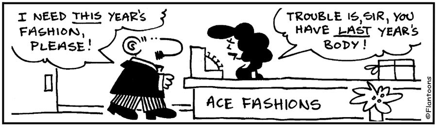 I need this year's fashion, please. Trouble is sir, you have last year's body.