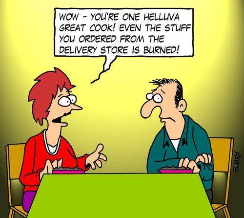 'Wow- you're one helluva great cook! Even the stuff you ordered from the delivery store is burned!'