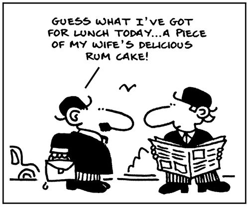 'Guess what I've got for lunch today...a piece of my wife's delicious rum cake.'