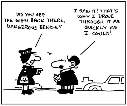'Did you see the sign back there, dangerous bends? I saw it. That's why I drove through it as quickly as I could.'