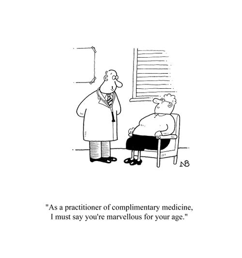 'As a practioner of complimentary medicine, I must say you are marvellous for your age.'