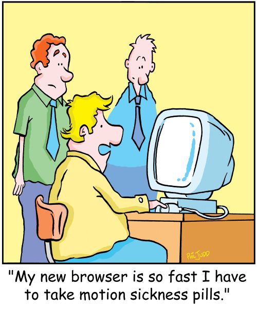 'My new browser is so fast I have to take motion sickness pills.'