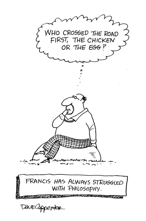 'Who crossed the road first, the chicken or the egg?'  Francis has always struggled with philosophy.