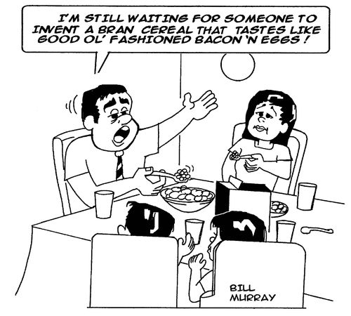 'I'm still waiting for someone to invent a bran cereal that tastes like good ol' fashioned bacon  'n eggs!'