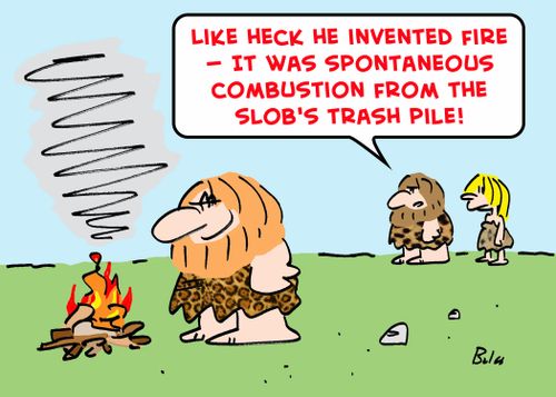 'Like heck he invented fire -- it was spontaneous combustion from the slob's trash pile.'