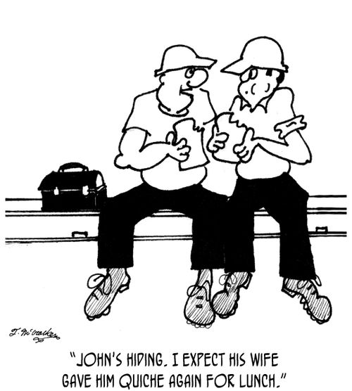 'John's hiding. I expect His wife gave him quiche again for lunch.'