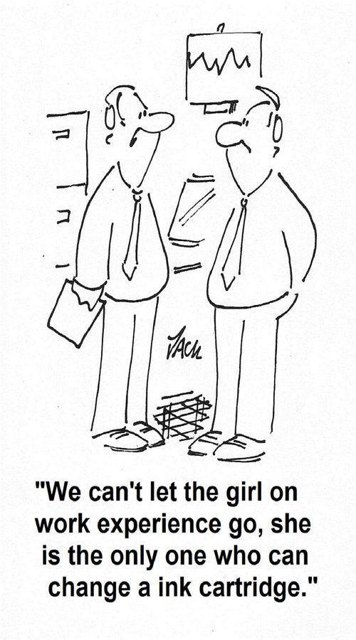 'We can't let the girl on work experience go, she is the only one who can change a ink cartridge.'