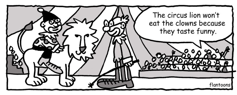 'The circus lion won't eat the clowns because they taste funny.'