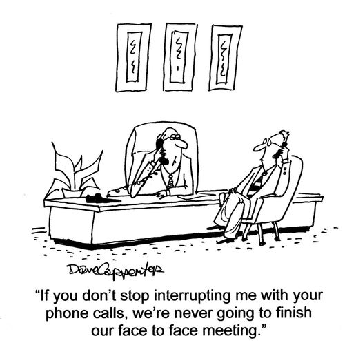 'If you don't stop interrupting me with your phone calls, we're never going to finish our face to face meeting.'