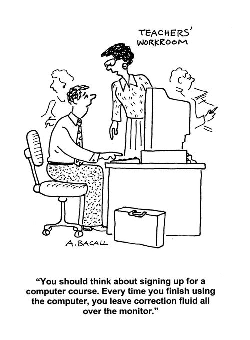 'You should think about signing up for a computer course. Every time you finish using the computer you leave correction fluid all over the monitor.'