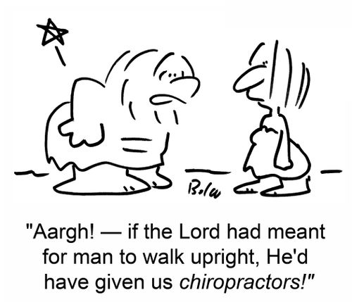 'Aargh! -- if the Lord had meant for man to walk upright, He'd have given us chiropractors!'