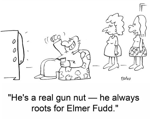 'He's a real gun nut -- he always roots for Elmer Fudd.'