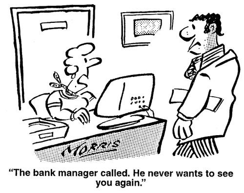The bank manager called. He never wants to see you again.