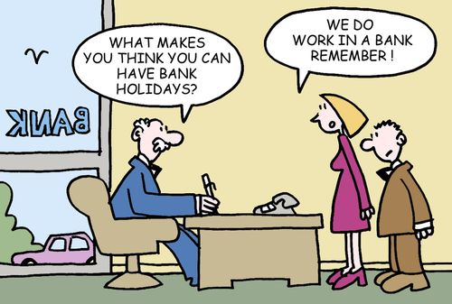 -What makes you think you can have bank holidays? -We do work in a bank remember!