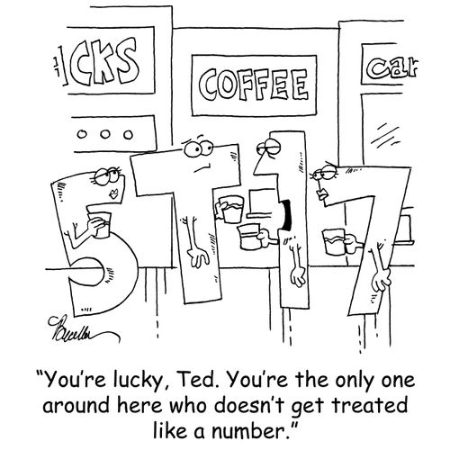 'You're lucky, Ted. You're the only one around here who doesn't get treated like a number.'