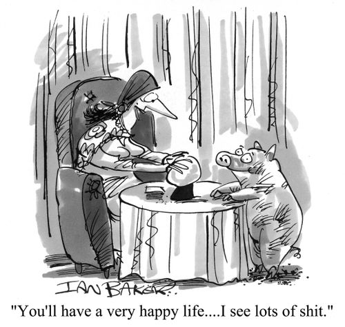 You'll have a very happy life...I see lots of shit.