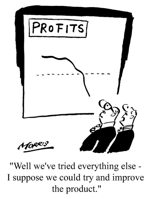 Profits "...I suppose we could try and improve the product."