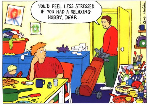 "You'd feel less stressed if you had a relaxing hobby, Dear"