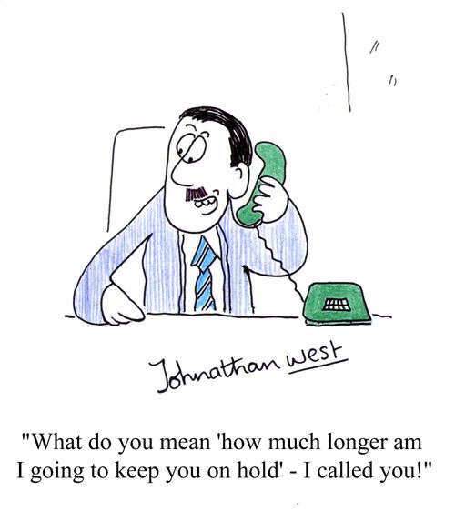 'What do you mean 'how much longer am I going to keep you on hold' - I called you!'