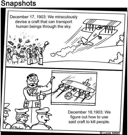 December 17, 1903: We miraculously devise a craft that can transport human beings though the sky. December 18 1903: We figure out how to use said craft to kill people.
