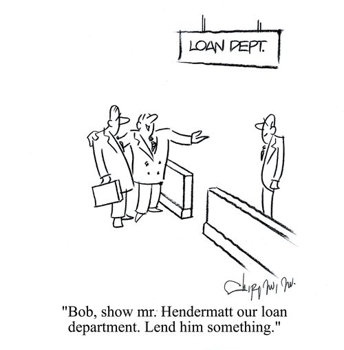 'Bob, show Mr. Hendermatt our loan department. Lend him something.'