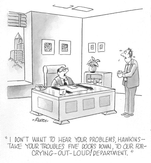 'I don't want to hear your problems, Hawkins---take your troubles five doors down, to our for-crying-out-loud! department' 