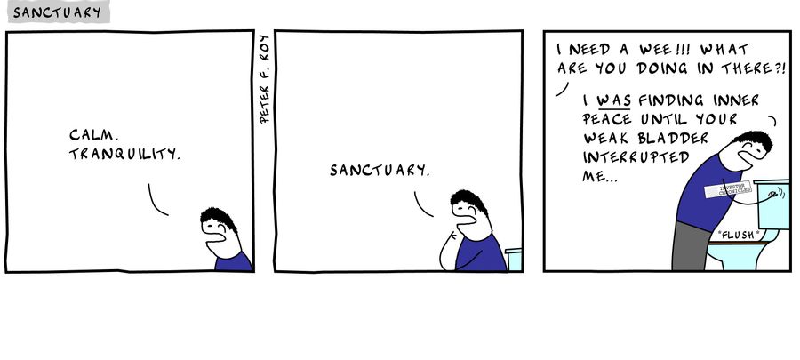 Calm. Tranquility. - 'Sanctuary.' - 'I need a wee!!! What are you doing in there?!' - 'I was finding inner peace until your weak bladder interrupted me...' - 