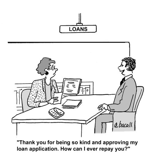 Thank you for being so kind and approving my loan application. How can I ever repay you?'