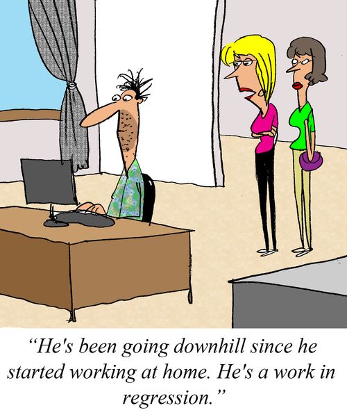 'He's been going downhill since he started working at home. He's a work in regression.'