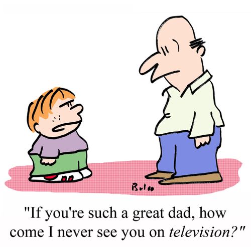 'If you're such a great dad, how come I never see you on TELEVISION?'