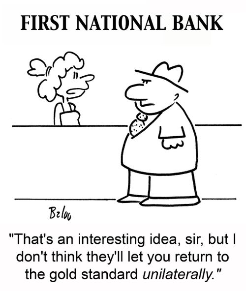 'That's an interesting idea, sir, but I don't think they'll let you return to the gold standard unilaterally.'