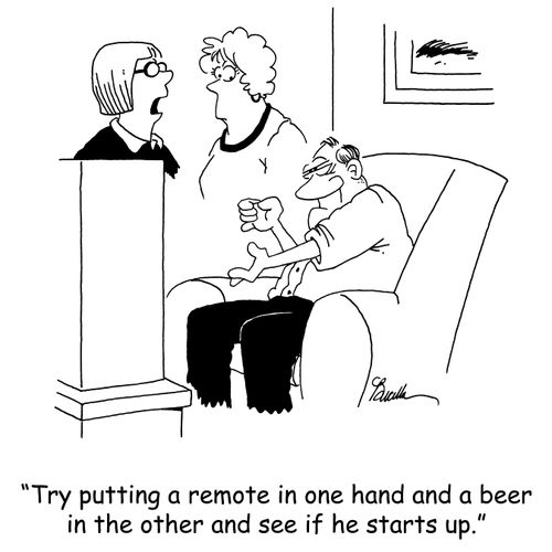 'Try putting a remote in one hand aan a beer in the other and see if he starts up.'