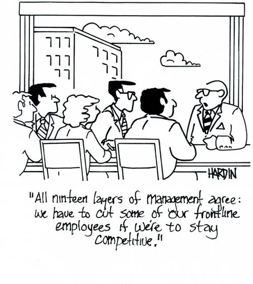 'All ninteen layers of management agree: We have to cut some of our frontline employees if we're to stay competitive.'