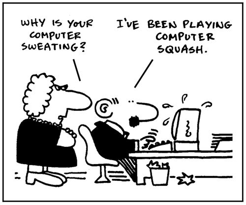 'Why is you computer sweating?' - 'I've been playing computer squash.'