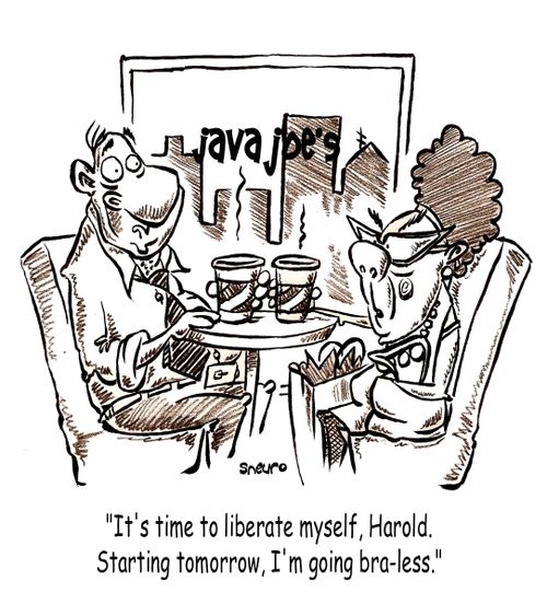 It's time to liberate myself, Java Joe's, hairdoo, Harold. Starting tomorrow, I'm going bra-less.